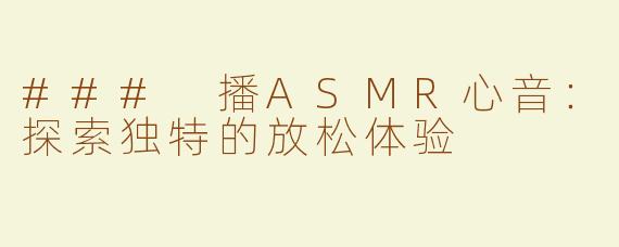 ### 播ASMR心音：探索独特的放松体验