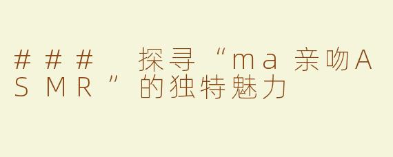 ### 探寻“ma亲吻ASMR”的独特魅力
