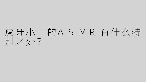 虎牙小一的ASMR有什么特别之处？
