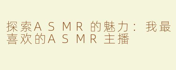 探索ASMR的魅力：我最喜欢的ASMR主播