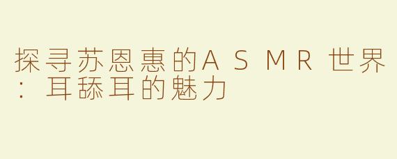 探寻苏恩惠的ASMR世界：耳舔耳的魅力