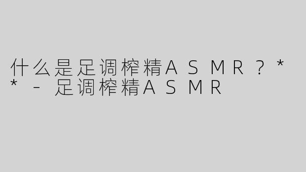 什么是足调榨精ASMR？**-足调榨精ASMR