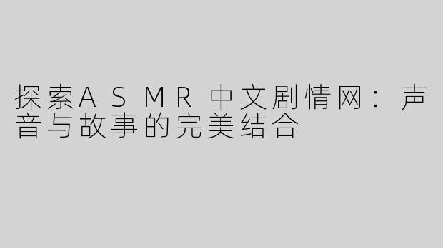 探索ASMR中文剧情网：声音与故事的完美结合