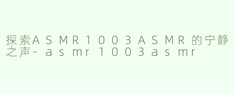 探索ASMR1003ASMR的宁静之声-asmr1003asmr
