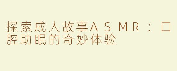 探索成人故事ASMR：口腔助眠的奇妙体验