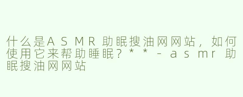 什么是ASMR助眠搜油网网站，如何使用它来帮助睡眠？**