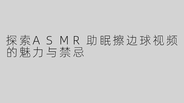 探索ASMR助眠擦边球视频的魅力与禁忌