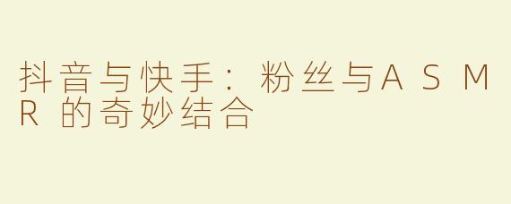 抖音与快手：粉丝与ASMR的奇妙结合