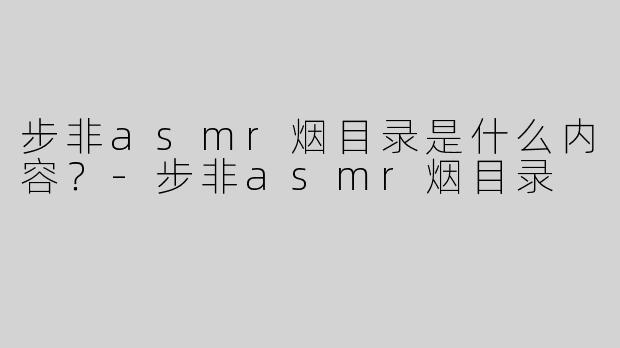 步非asmr烟目录是什么内容？-步非asmr烟目录