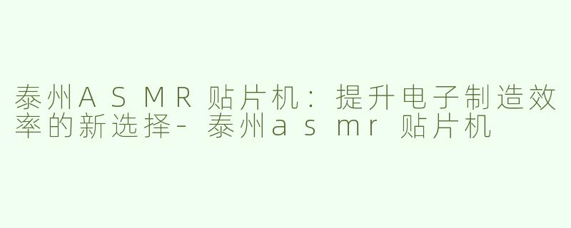 泰州ASMR贴片机：提升电子制造效率的新选择-泰州asmr贴片机