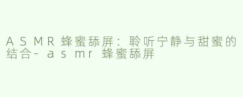 ASMR蜂蜜舔屏：聆听宁静与甜蜜的结合