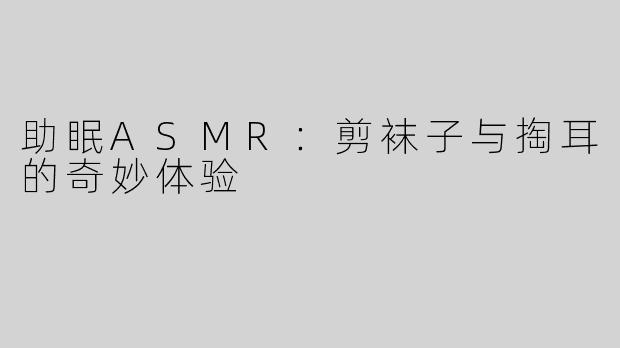 助眠ASMR：剪袜子与掏耳的奇妙体验