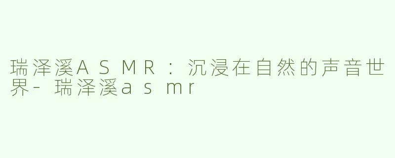 瑞泽溪ASMR：沉浸在自然的声音世界-瑞泽溪asmr