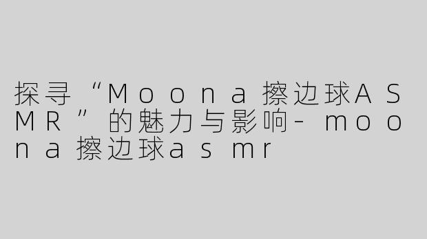 探寻“Moona擦边球ASMR”的魅力与影响-moona擦边球asmr