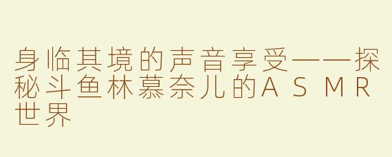 身临其境的声音享受——探秘斗鱼林慕奈儿的ASMR世界