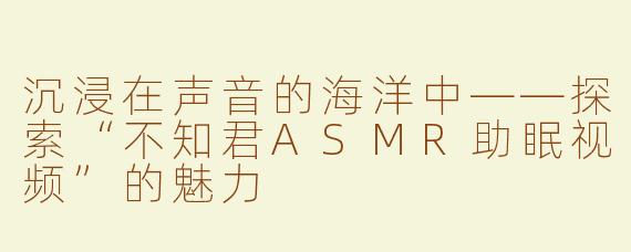 沉浸在声音的海洋中——探索“不知君ASMR助眠视频”的魅力