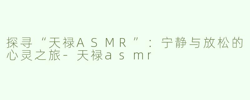 探寻“天禄ASMR”：宁静与放松的心灵之旅