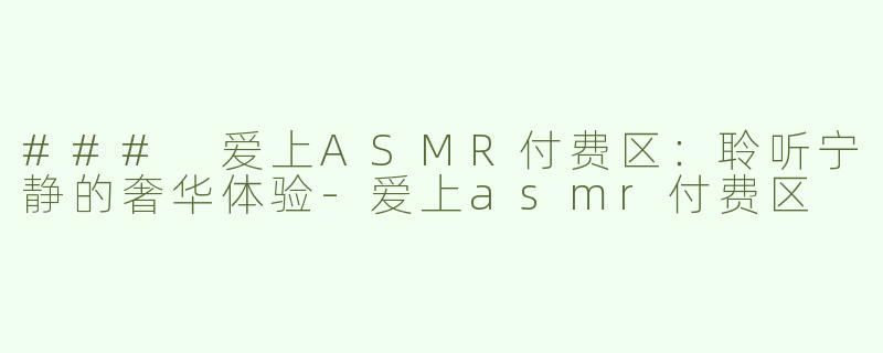 ### 爱上ASMR付费区：聆听宁静的奢华体验