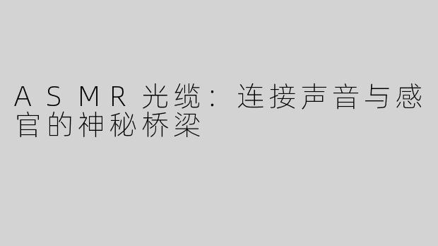 ASMR光缆：连接声音与感官的神秘桥梁