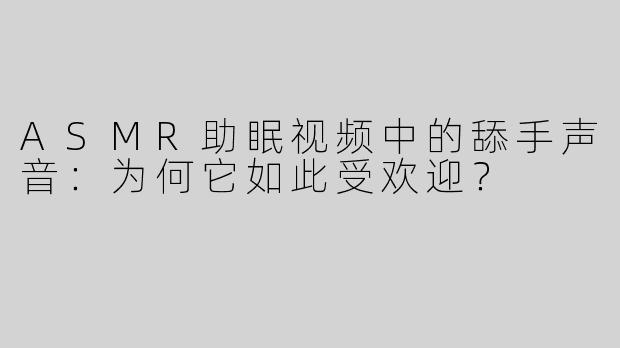 ASMR助眠视频中的舔手声音：为何它如此受欢迎？