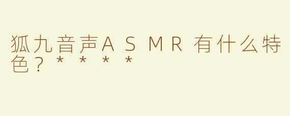狐九音声ASMR有什么特色？****