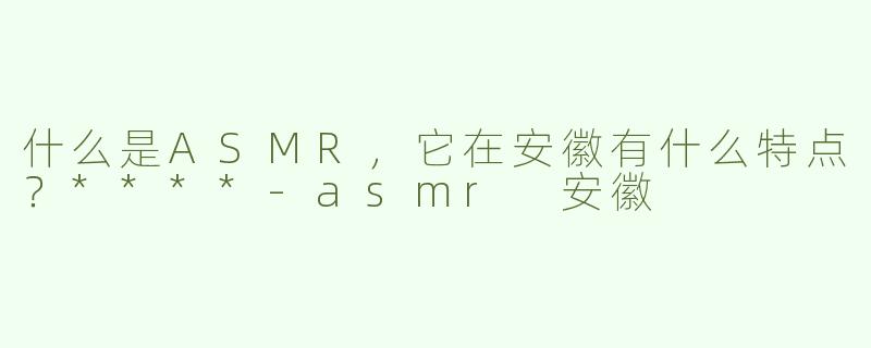 什么是ASMR，它在安徽有什么特点？****