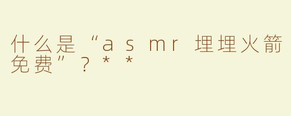 什么是“asmr埋埋火箭免费”？**