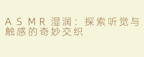 ASMR湿润：探索听觉与触感的奇妙交织