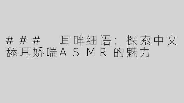 ### 耳畔细语：探索中文舔耳娇喘ASMR的魅力