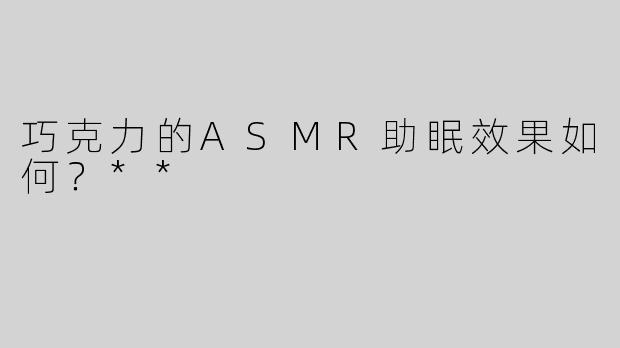 巧克力的ASMR助眠效果如何？**