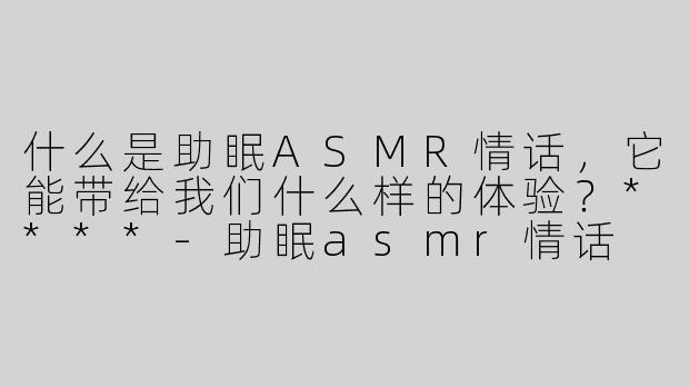 什么是助眠ASMR情话，它能带给我们什么样的体验？****-助眠asmr情话