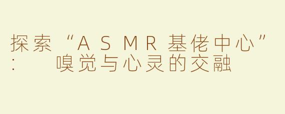探索“ASMR基佬中心”: 嗅觉与心灵的交融