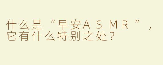 什么是“早安ASMR”，它有什么特别之处？