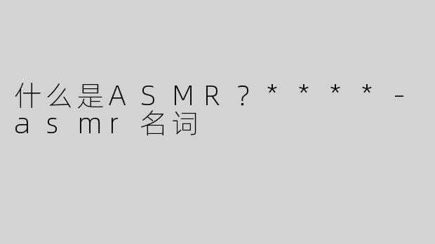 什么是ASMR？****