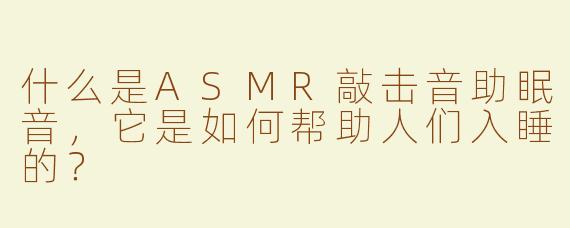 什么是ASMR敲击音助眠音，它是如何帮助人们入睡的？