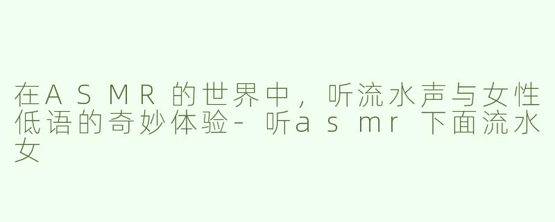 在ASMR的世界中，听流水声与女性低语的奇妙体验