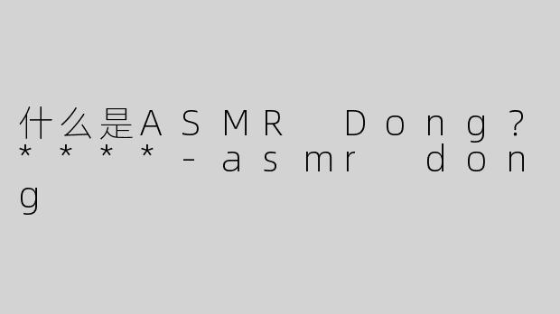 什么是ASMR Dong？****