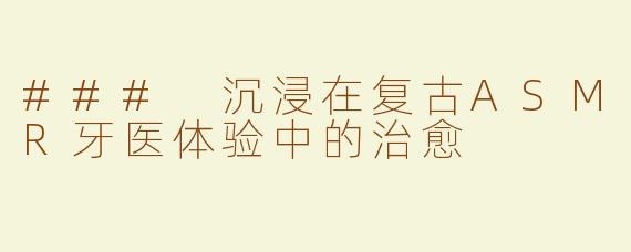 ### 沉浸在复古ASMR牙医体验中的治愈