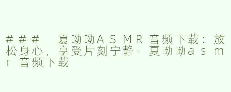 ### 夏呦呦ASMR音频下载：放松身心，享受片刻宁静-夏呦呦asmr音频下载