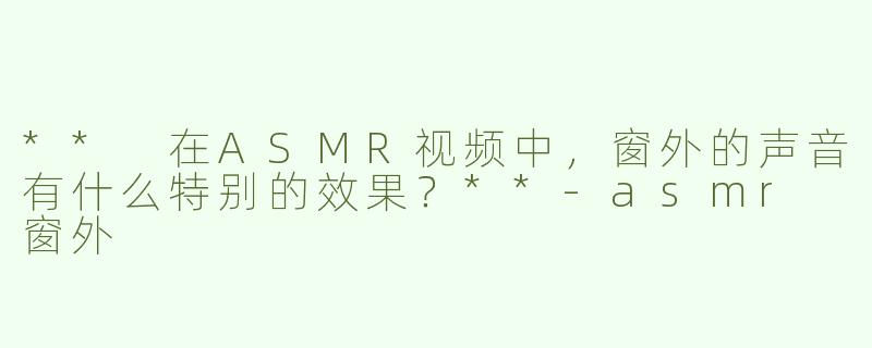 ** 在ASMR视频中，窗外的声音有什么特别的效果？**