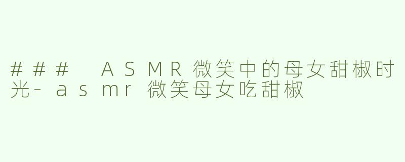 ### ASMR微笑中的母女甜椒时光-asmr微笑母女吃甜椒