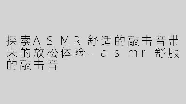 探索ASMR舒适的敲击音带来的放松体验-asmr舒服的敲击音