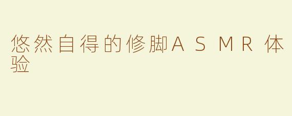 悠然自得的修脚ASMR体验
