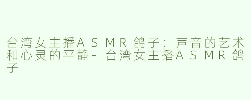 台湾女主播ASMR鸽子：声音的艺术和心灵的平静-台湾女主播ASMR鸽子