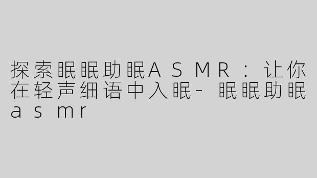 探索眠眠助眠ASMR：让你在轻声细语中入眠-眠眠助眠asmr