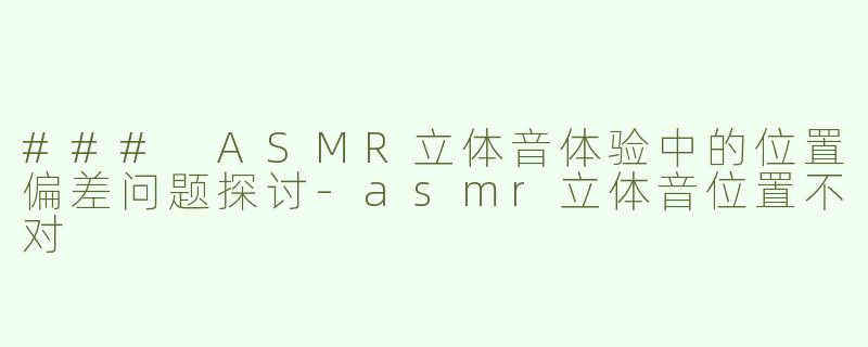 ### ASMR立体音体验中的位置偏差问题探讨-asmr立体音位置不对