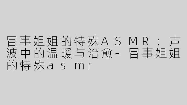 冒事姐姐的特殊ASMR：声波中的温暖与治愈