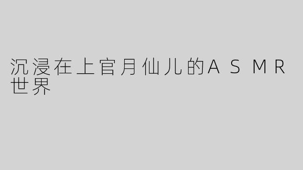 沉浸在上官月仙儿的ASMR世界