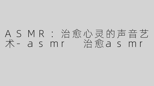 ASMR：治愈心灵的声音艺术