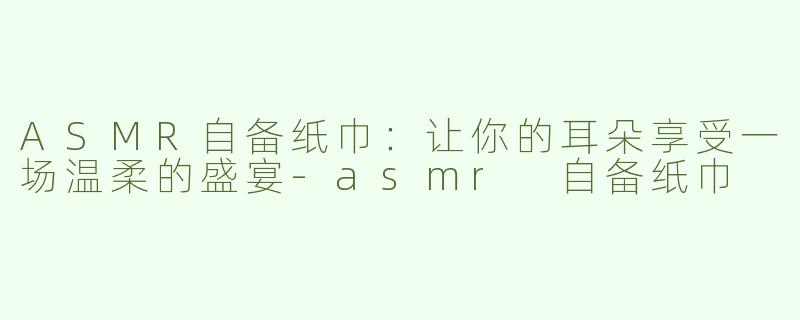 ASMR自备纸巾：让你的耳朵享受一场温柔的盛宴-asmr 自备纸巾